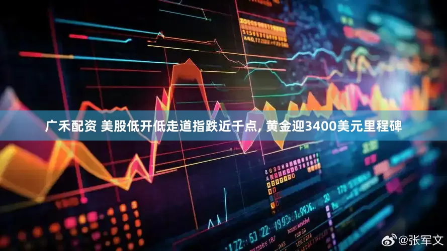 广禾配资 美股低开低走道指跌近千点, 黄金迎3400美元里程碑