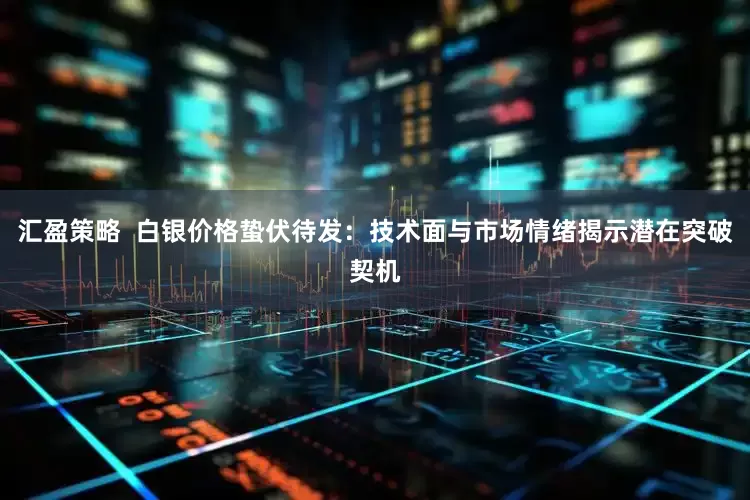 汇盈策略  白银价格蛰伏待发：技术面与市场情绪揭示潜在突破契机