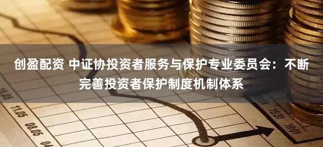 创盈配资 中证协投资者服务与保护专业委员会：不断完善投资者保护制度机制体系
