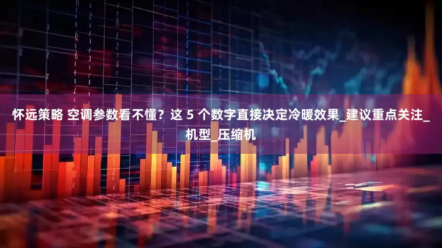 怀远策略 空调参数看不懂？这 5 个数字直接决定冷暖效果_建议重点关注_机型_压缩机
