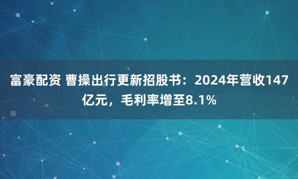 富豪配资 曹操出行更新招股书：2024年营收147亿元，毛利率增至8.1%