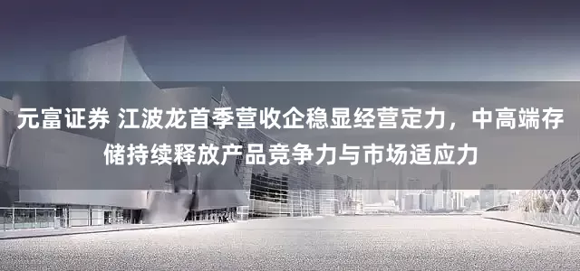 元富证券 江波龙首季营收企稳显经营定力，中高端存储持续释放产品竞争力与市场适应力
