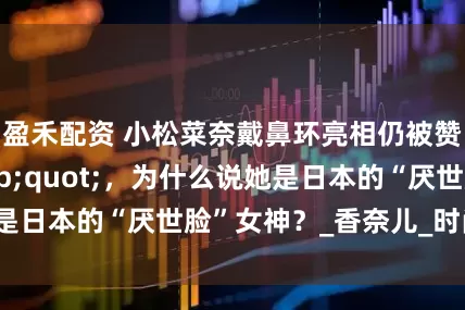 盈禾配资 小松菜奈戴鼻环亮相仍被赞“高级脸&quot;，为什么说她是日本的“厌世脸”女神？_香奈儿_时尚_镜头