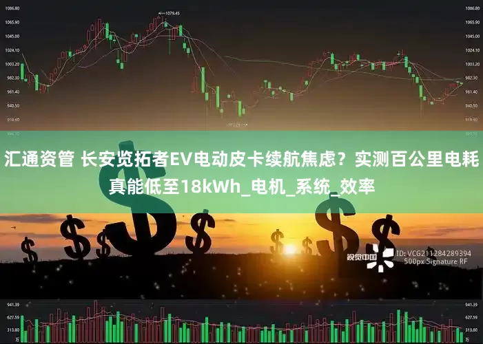 汇通资管 长安览拓者EV电动皮卡续航焦虑？实测百公里电耗真能低至18kWh_电机_系统_效率