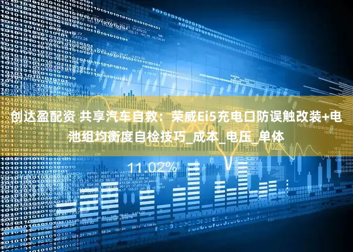 创达盈配资 共享汽车自救：荣威Ei5充电口防误触改装+电池组均衡度自检技巧_成本_电压_单体