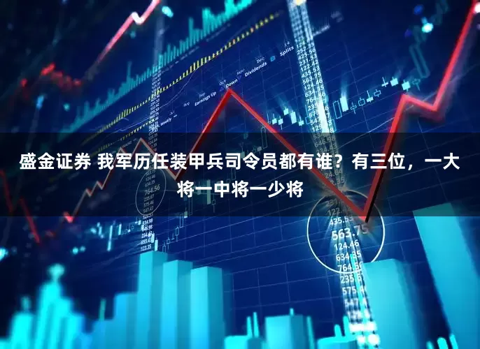 盛金证券 我军历任装甲兵司令员都有谁？有三位，一大将一中将一少将