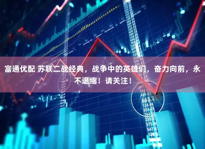 富通优配 苏联二战经典，战争中的英雄们，奋力向前，永不退缩！请关注！