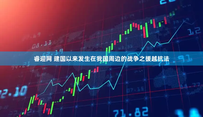 睿迎网 建国以来发生在我国周边的战争之援越抗法