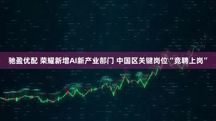 驰盈优配 荣耀新增AI新产业部门 中国区关键岗位“竞聘上岗”