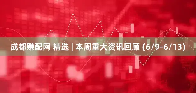 成都赚配网 精选 | 本周重大资讯回顾 (6/9-6/13)