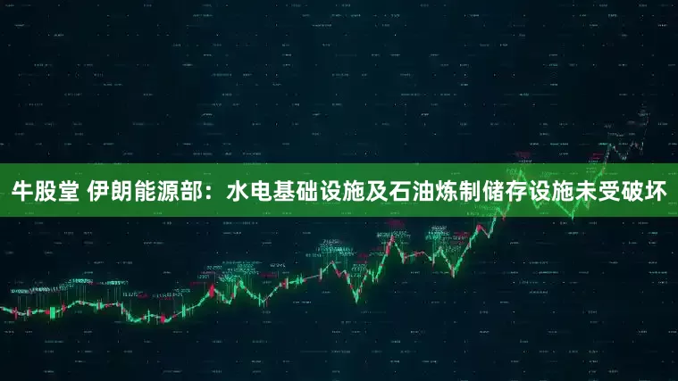 牛股堂 伊朗能源部：水电基础设施及石油炼制储存设施未受破坏