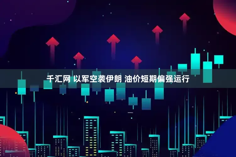 千汇网 以军空袭伊朗 油价短期偏强运行