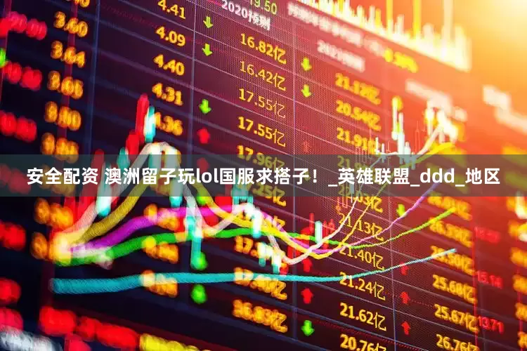 安全配资 澳洲留子玩lol国服求搭子！_英雄联盟_ddd_地区