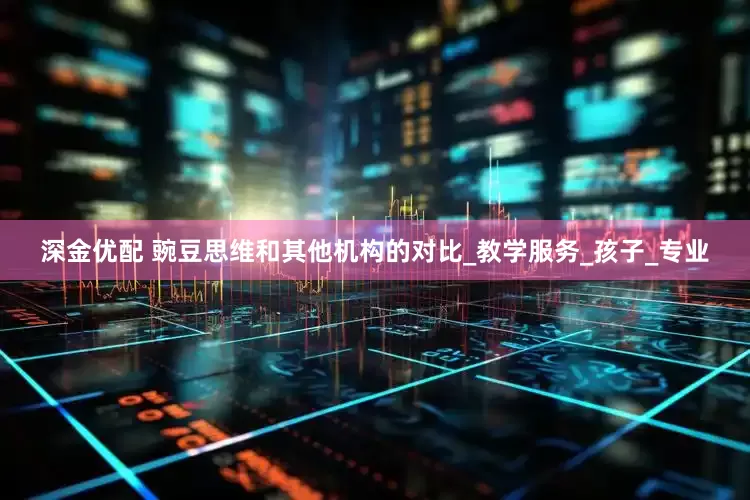 深金优配 豌豆思维和其他机构的对比_教学服务_孩子_专业