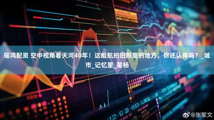 瑶鸿配资 空中视角看天河40年！这组航拍旧照里的地方，你还认得吗？_城市_记忆里_星杨