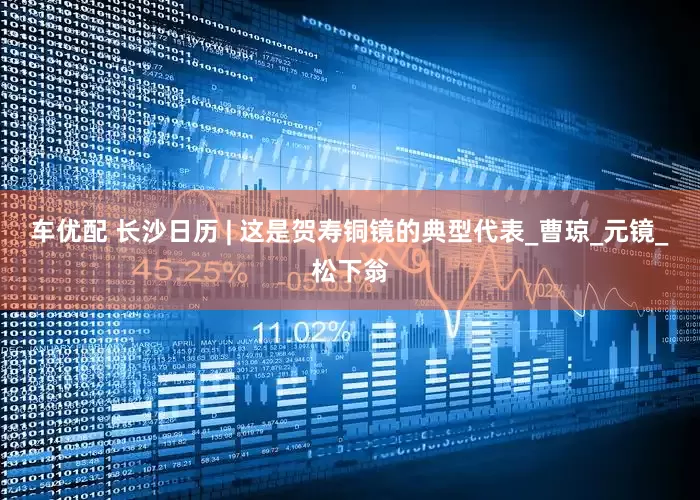 车优配 长沙日历 | 这是贺寿铜镜的典型代表_曹琼_元镜_松下翁