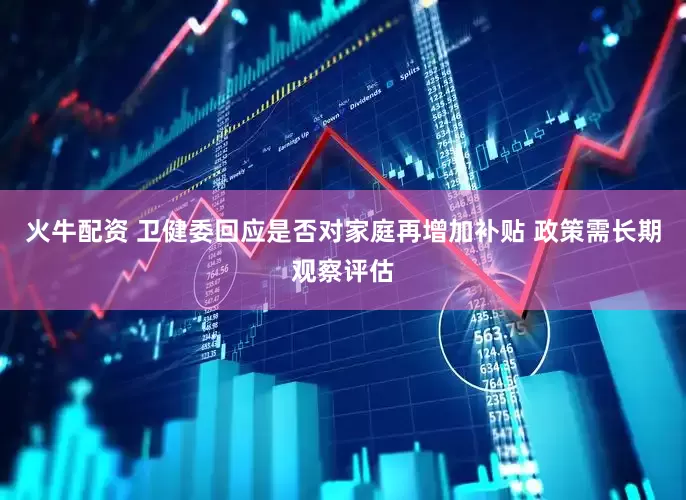 火牛配资 卫健委回应是否对家庭再增加补贴 政策需长期观察评估