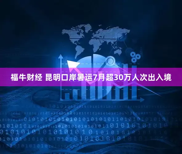 福牛财经 昆明口岸暑运7月超30万人次出入境