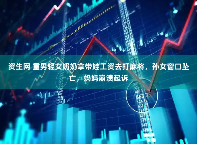 资生网 重男轻女奶奶拿带娃工资去打麻将，孙女窗口坠亡，妈妈崩溃起诉