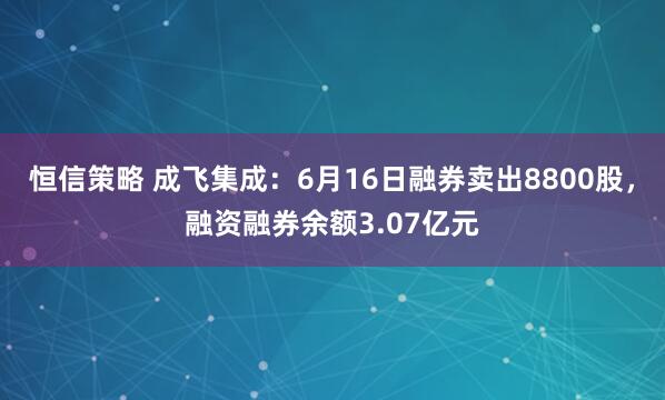 恒信策略 成飞集成：6月16日融券卖出8800股，融资融券余额3.07亿元
