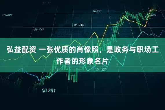 弘益配资 一张优质的肖像照，是政务与职场工作者的形象名片