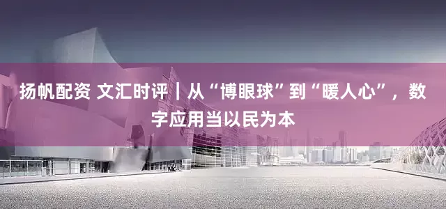 扬帆配资 文汇时评｜从“博眼球”到“暖人心”，数字应用当以民为本