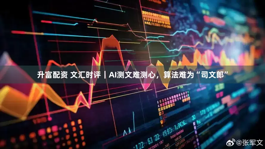 升富配资 文汇时评｜AI测文难测心，算法难为“司文郎”