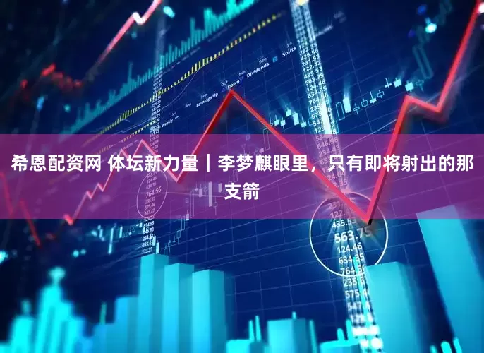 希恩配资网 体坛新力量｜李梦麒眼里，只有即将射出的那支箭