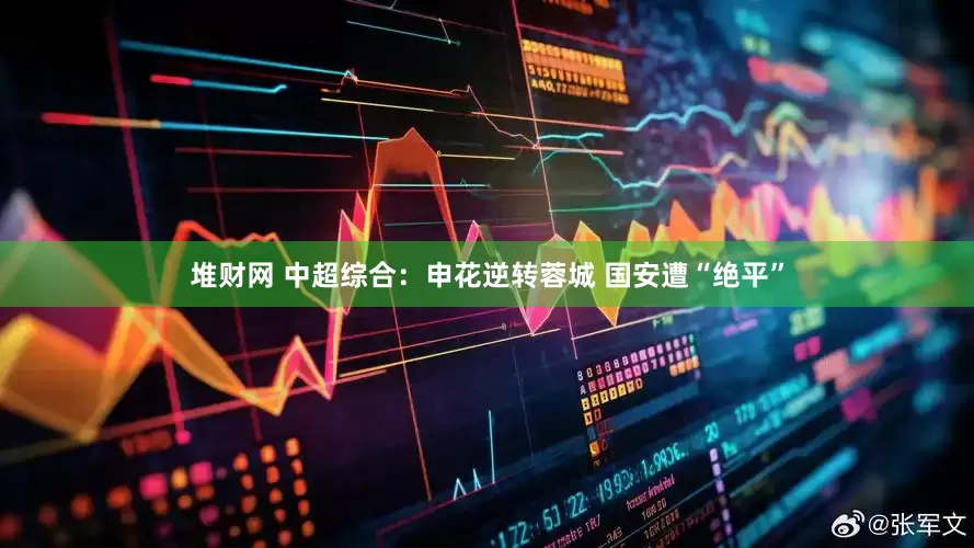 堆财网 中超综合：申花逆转蓉城 国安遭“绝平”
